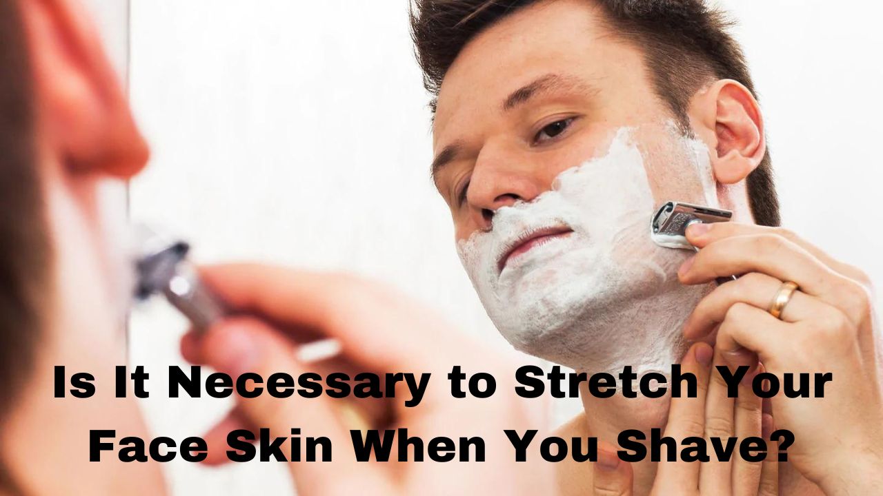 Is It Necessary to Stretch Your Face Skin When You Shave